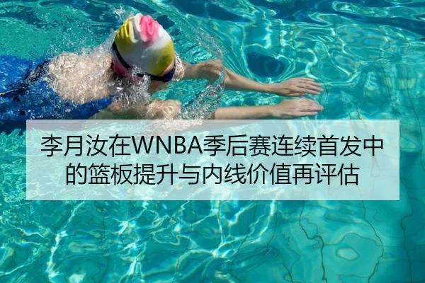 李月汝在WNBA季后赛连续首发中的篮板提升与内线价值再评估 | KAIYUN