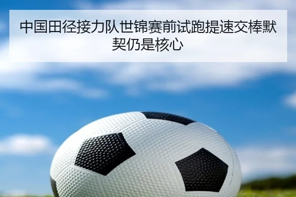 中国田径接力队世锦赛前试跑提速交棒默契仍是核心 | KAIYUN